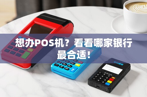 想办POS机？看看哪家银行最合适！