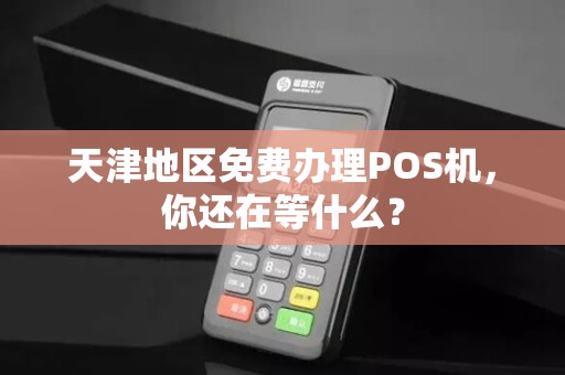 天津地区免费办理POS机，你还在等什么？