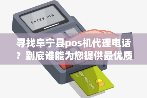 寻找阜宁县pos机代理电话？到底谁能为您提供最优质的服务？