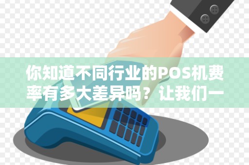 你知道不同行业的POS机费率有多大差异吗？让我们一起来看看各行业的费率表！