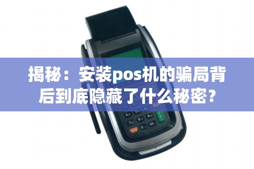 揭秘：安装pos机的骗局背后到底隐藏了什么秘密？