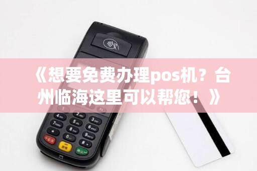 《想要免费办理pos机？台州临海这里可以帮您！》