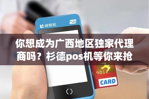 你想成为广西地区独家代理商吗？杉德pos机等你来抢先！