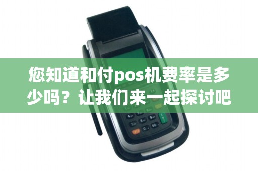 您知道和付pos机费率是多少吗？让我们来一起探讨吧！