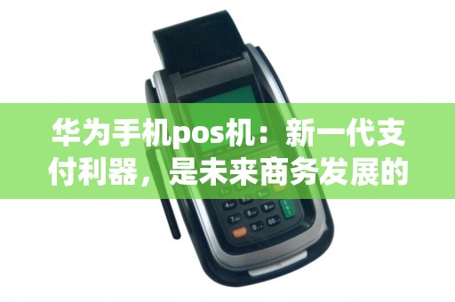 华为手机pos机：新一代支付利器，是未来商务发展的趋势吗？