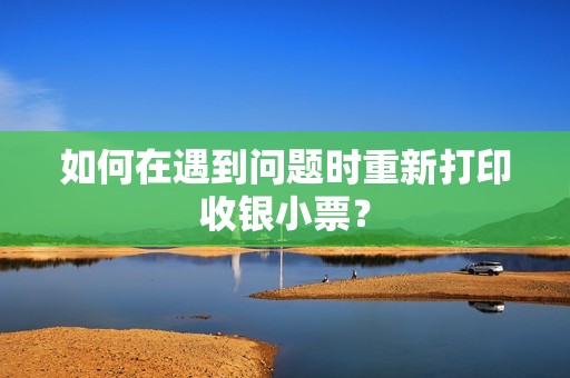 如何在遇到问题时重新打印收银小票？