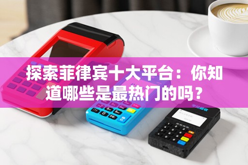 探索菲律宾十大平台：你知道哪些是最热门的吗？