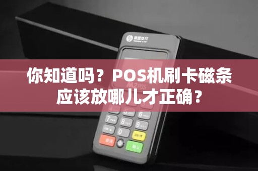 你知道吗？POS机刷卡磁条应该放哪儿才正确？