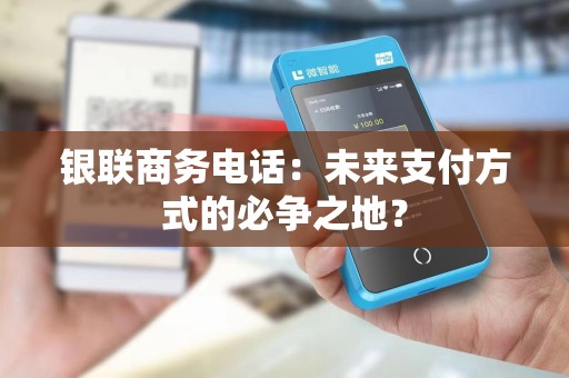 银联商务电话：未来支付方式的必争之地？