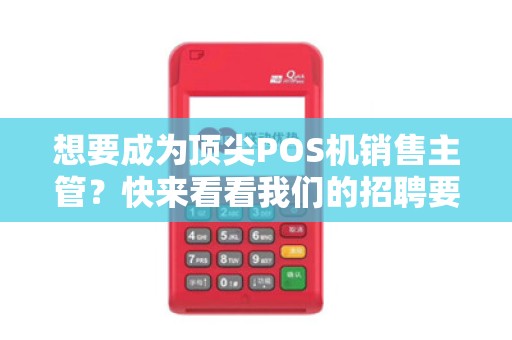 想要成为顶尖POS机销售主管？快来看看我们的招聘要求吧！