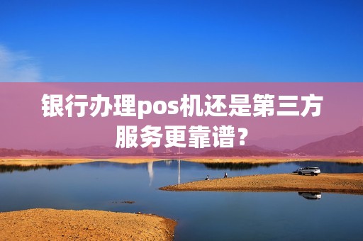 银行办理pos机还是第三方服务更靠谱？