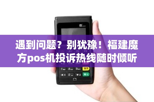 遇到问题？别犹豫！福建魔方pos机投诉热线随时倾听您的声音！
