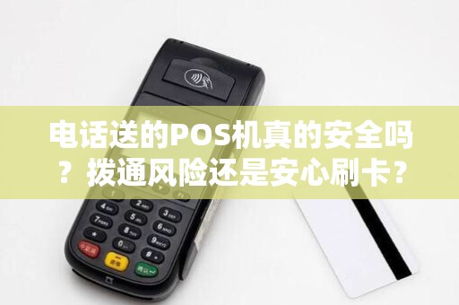 电话送的POS机真的安全吗？拨通风险还是安心刷卡？