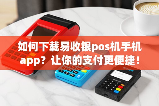 如何下载易收银pos机手机app？让你的支付更便捷！
