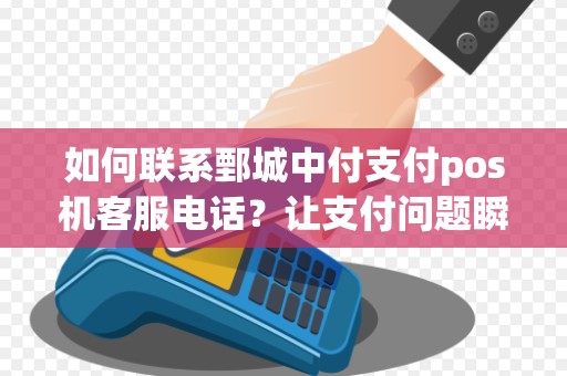 如何联系鄄城中付支付pos机客服电话？让支付问题瞬间得到解答！