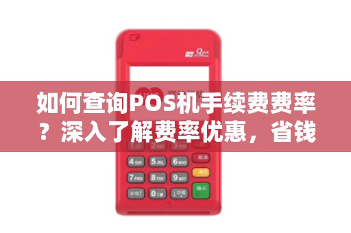 如何查询POS机手续费费率？深入了解费率优惠，省钱又放心！