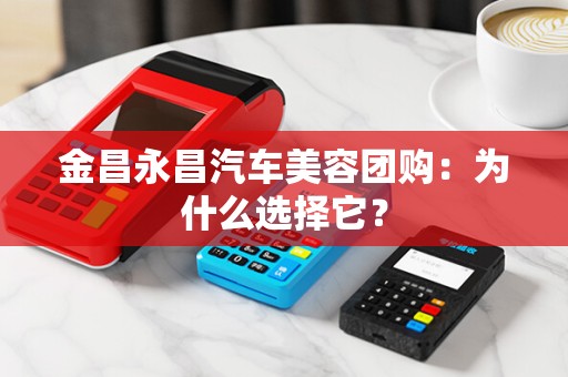 金昌永昌汽车美容团购：为什么选择它？