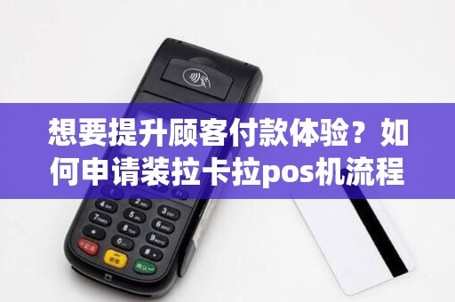 想要提升顾客付款体验？如何申请装拉卡拉pos机流程？
