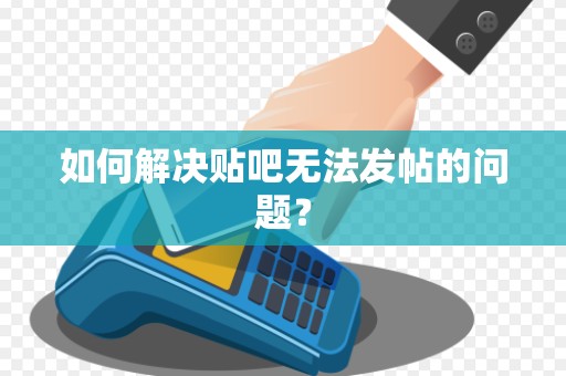 如何解决贴吧无法发帖的问题？