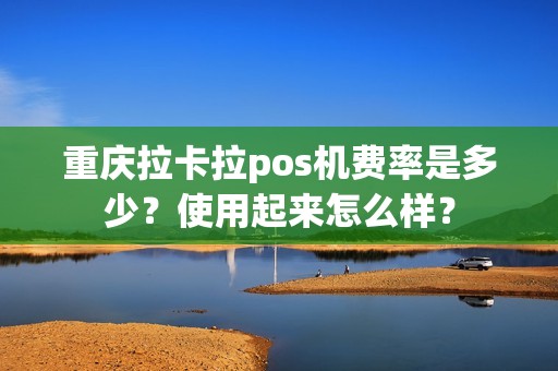 重庆拉卡拉pos机费率是多少？使用起来怎么样？