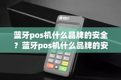 蓝牙pos机什么品牌的安全?蓝牙pos机什么品牌的安全详细介绍 蓝牙pos机什么品牌的安全?蓝牙pos机什么品牌的安全详细介绍