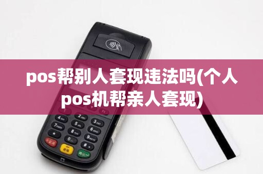 pos帮别人套现违法吗(个人pos机帮亲人套现) pos帮别人套现违法吗(个人pos机帮亲人套现)