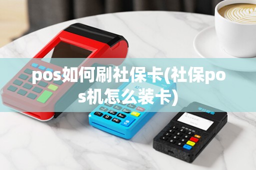 pos如何刷社保卡(社保pos机怎么装卡) pos如何刷社保卡(社保pos机怎么装卡)