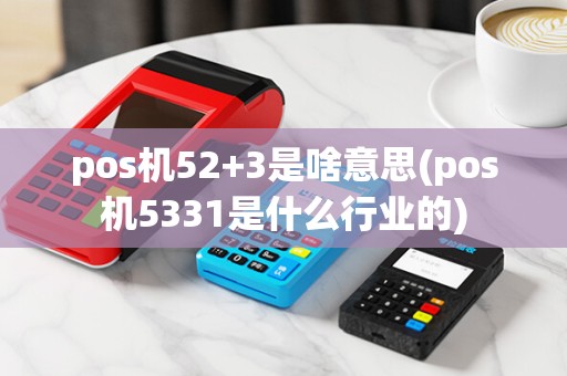 pos机52+3是啥意思(pos机5331是什么行业的) pos机52+3是啥意思(pos机5331是什么行业的)