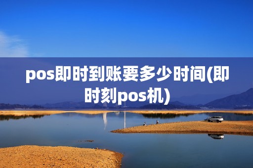pos即时到账要多少时间(即时刻pos机) pos即时到账要多少时间(即时刻pos机)