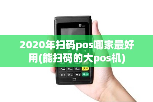2020年扫码pos哪家最好用(能扫码的大pos机) 2020年扫码pos哪家最好用(能扫码的大pos机)