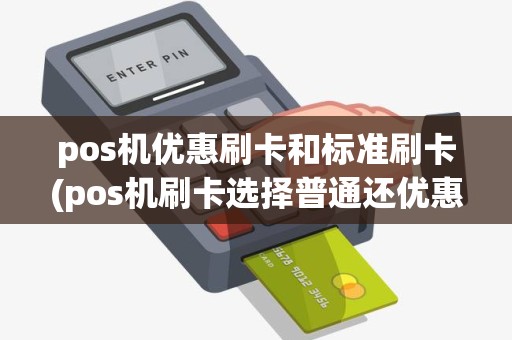 pos机优惠刷卡和标准刷卡(pos机刷卡选择普通还优惠)