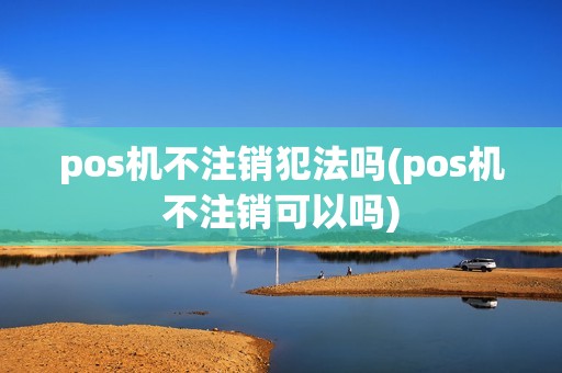 pos机不注销犯法吗(pos机不注销可以吗) pos机不注销犯法吗(pos机不注销可以吗)