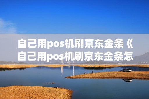 自己用pos机刷京东金条《自己用pos机刷京东金条怎么刷》