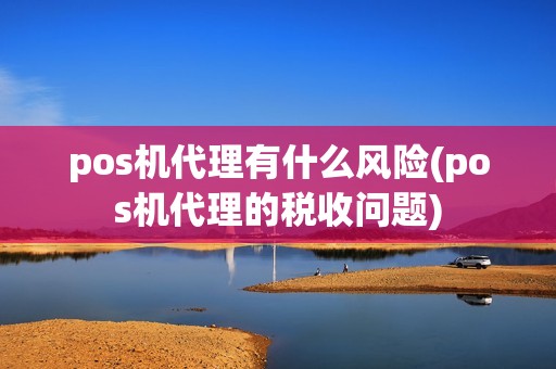 pos机代理有什么风险(pos机代理的税收问题) pos机代理有什么风险(pos机代理的税收问题)