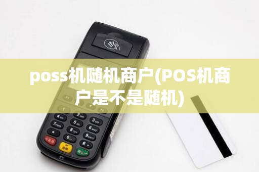 poss机随机商户(POS机商户是不是随机) poss机随机商户(POS机商户是不是随机)
