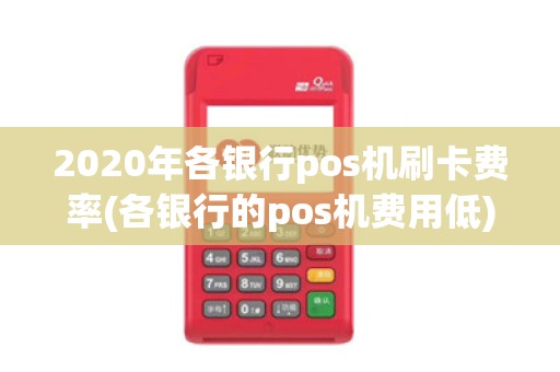 2020年各银行pos机刷卡费率(各银行的pos机费用低) 2020年各银行pos机刷卡费率(各银行的pos机费用低)