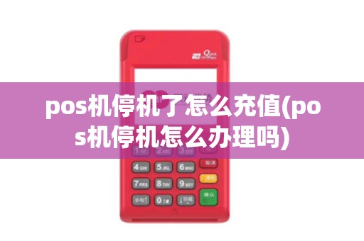 pos机停机了怎么充值(pos机停机怎么办理吗) pos机停机了怎么充值(pos机停机怎么办理吗)