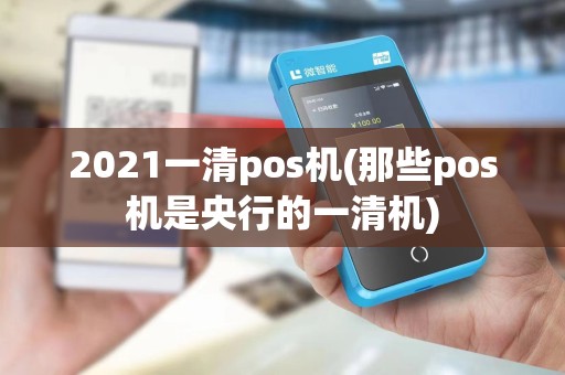 2021一清pos机(那些pos机是央行的一清机) 2021一清pos机(那些pos机是央行的一清机)
