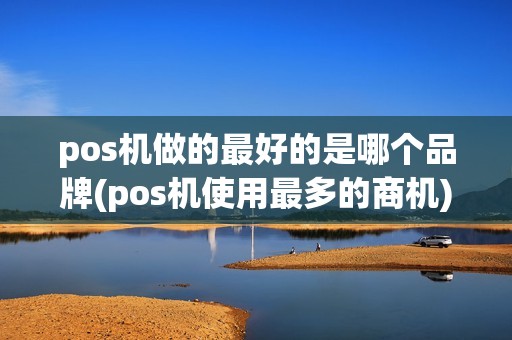 pos机做的最好的是哪个品牌(pos机使用最多的商机) pos机做的最好的是哪个品牌(pos机使用最多的商机)