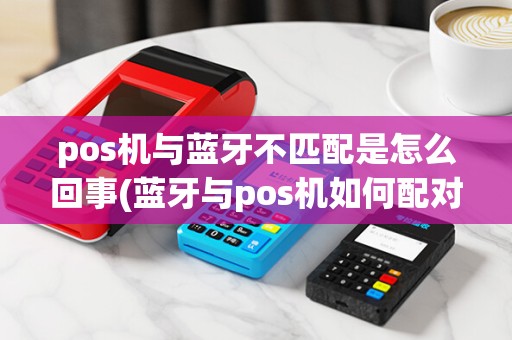 pos机与蓝牙不匹配是怎么回事(蓝牙与pos机如何配对)