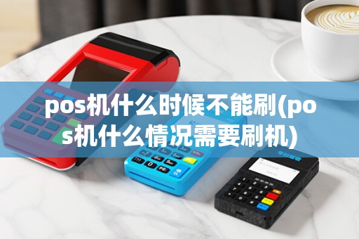 pos机什么时候不能刷(pos机什么情况需要刷机) pos机什么时候不能刷(pos机什么情况需要刷机)