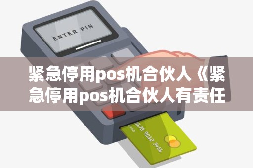 紧急停用pos机合伙人《紧急停用pos机合伙人有责任吗》 紧急停用pos机合伙人《紧急停用pos机合伙人有责任吗》