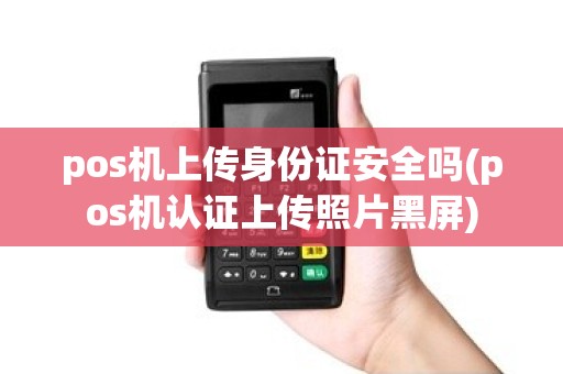 pos机上传身份证安全吗(pos机认证上传照片黑屏) pos机上传身份证安全吗(pos机认证上传照片黑屏)