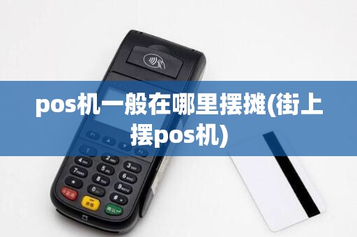 pos机一般在哪里摆摊(街上摆pos机) pos机一般在哪里摆摊(街上摆pos机)