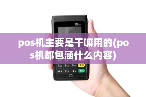pos机主要是干嘛用的(pos机都包涵什么内容) pos机主要是干嘛用的(pos机都包涵什么内容)