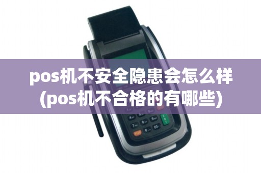 pos机不安全隐患会怎么样(pos机不合格的有哪些)