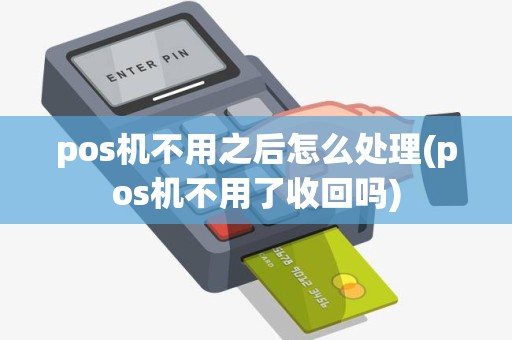 pos机不用之后怎么处理(pos机不用了收回吗)