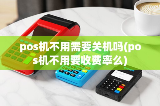 pos机不用需要关机吗(pos机不用要收费率么) pos机不用需要关机吗(pos机不用要收费率么)