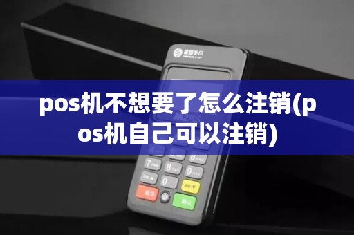 pos机不想要了怎么注销(pos机自己可以注销)