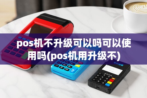 pos机不升级可以吗可以使用吗(pos机用升级不)